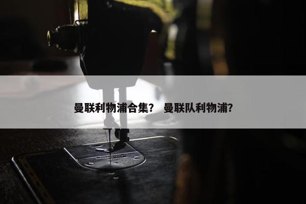 曼联利物浦合集？ 曼联队利物浦？