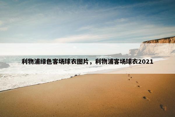 利物浦绿色客场球衣图片，利物浦客场球衣2021