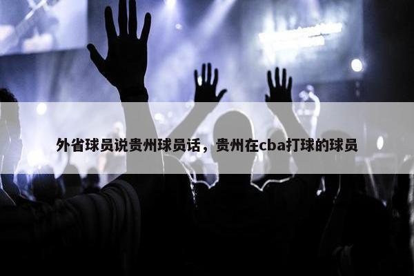 外省球员说贵州球员话，贵州在cba打球的球员