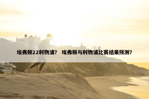 埃弗顿22利物浦？ 埃弗顿与利物浦比赛结果预测？