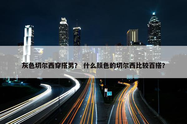 灰色切尔西穿搭男？ 什么颜色的切尔西比较百搭？