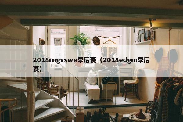 2018rngvswe季后赛（2018edgm季后赛）