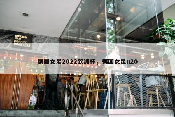 德国女足2022欧洲杯，德国女足u20