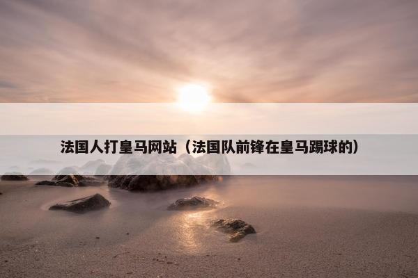 法国人打皇马网站（法国队前锋在皇马踢球的）