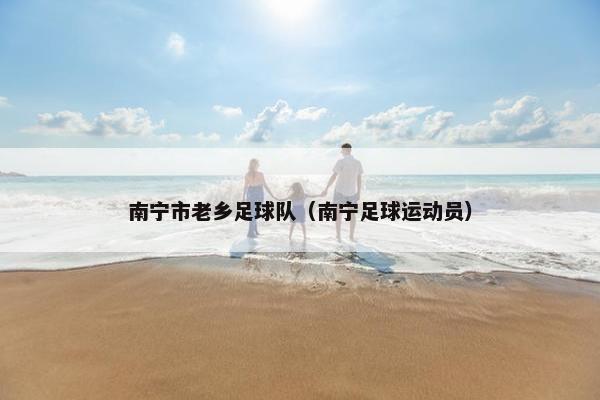 南宁市老乡足球队（南宁足球运动员）