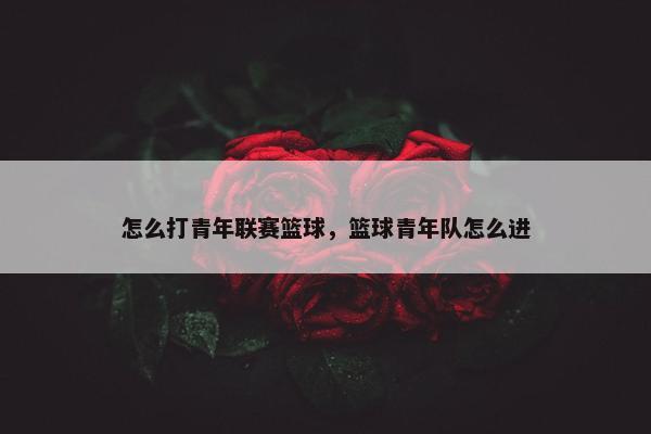 怎么打青年联赛篮球，篮球青年队怎么进
