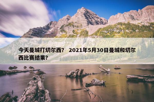 今天曼城打切尔西？ 2021年5月30日曼城和切尔西比赛结果？