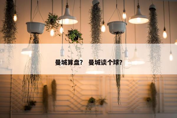 曼城算盘？ 曼城谈个球？