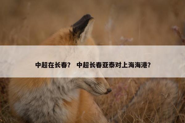 中超在长春？ 中超长春亚泰对上海海港？