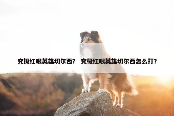 究极红眼英雄切尔西？ 究极红眼英雄切尔西怎么打？