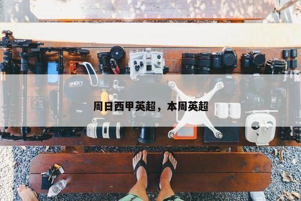 周日西甲英超，本周英超