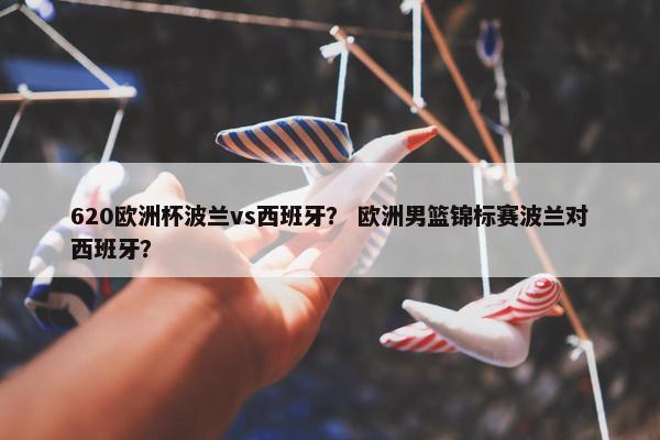 620欧洲杯波兰vs西班牙？ 欧洲男篮锦标赛波兰对西班牙？