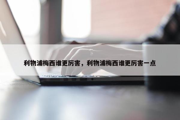 利物浦梅西谁更厉害，利物浦梅西谁更厉害一点