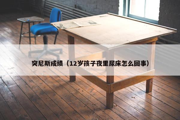 突尼斯成绩（12岁孩子夜里尿床怎么回事）