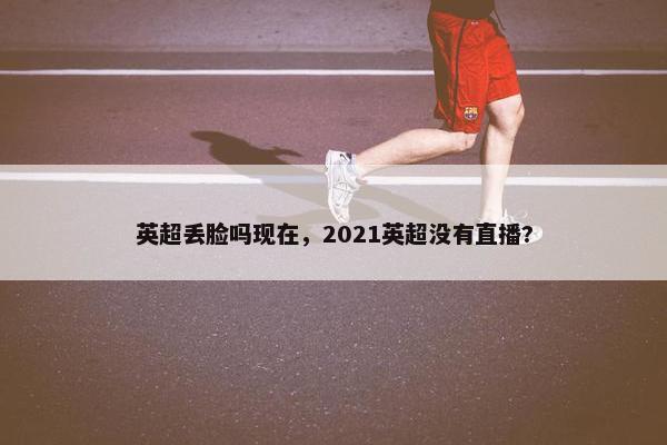 英超丢脸吗现在，2021英超没有直播?