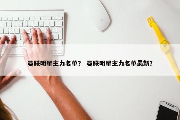 曼联明星主力名单？ 曼联明星主力名单最新？