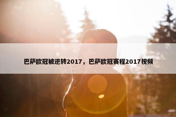 巴萨欧冠被逆转2017，巴萨欧冠赛程2017视频