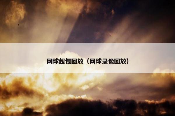 网球超慢回放（网球录像回放）