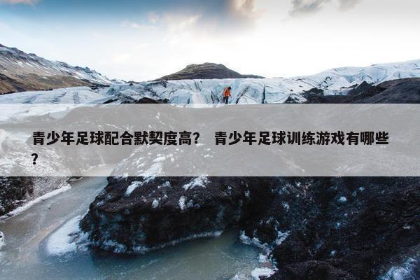青少年足球配合默契度高？ 青少年足球训练游戏有哪些？