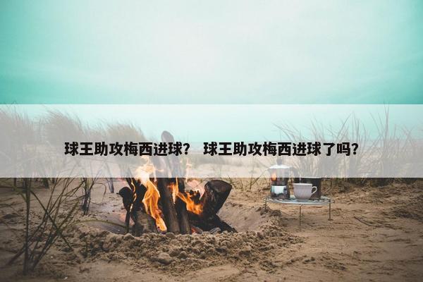 球王助攻梅西进球？ 球王助攻梅西进球了吗？