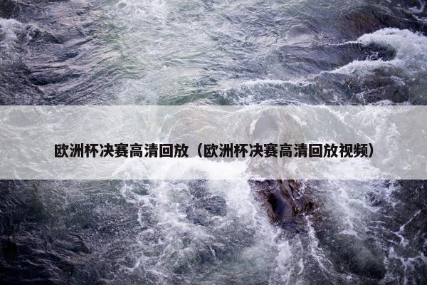 欧洲杯决赛高清回放（欧洲杯决赛高清回放视频）