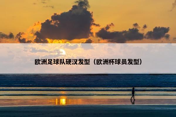 欧洲足球队硬汉发型（欧洲杯球员发型）