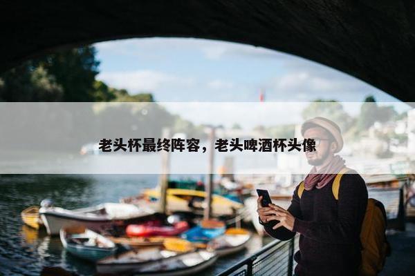 老头杯最终阵容，老头啤酒杯头像