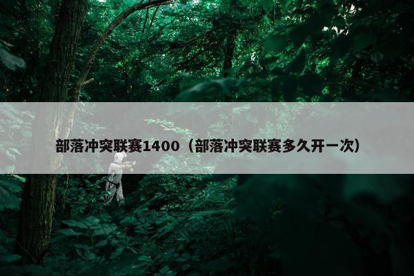 部落冲突联赛1400（部落冲突联赛多久开一次）