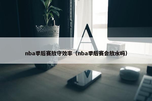 nba季后赛放守效率（nba季后赛会放水吗）