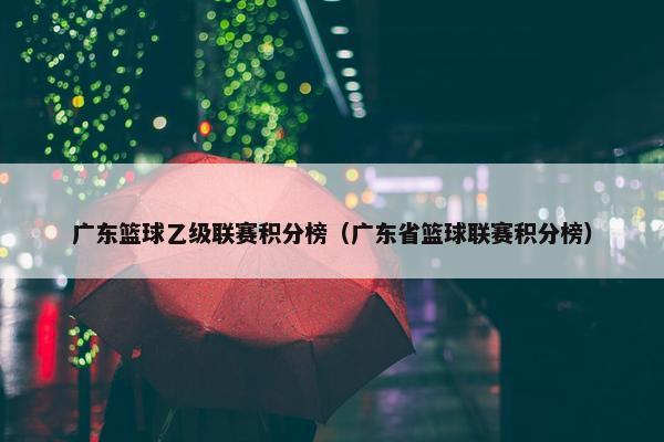广东篮球乙级联赛积分榜（广东省篮球联赛积分榜）