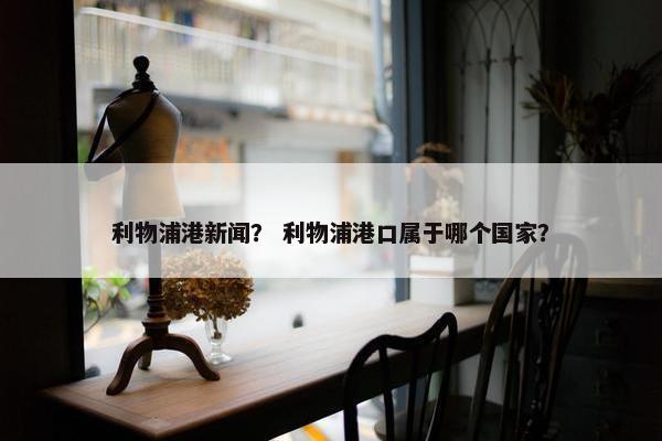 利物浦港新闻？ 利物浦港口属于哪个国家？