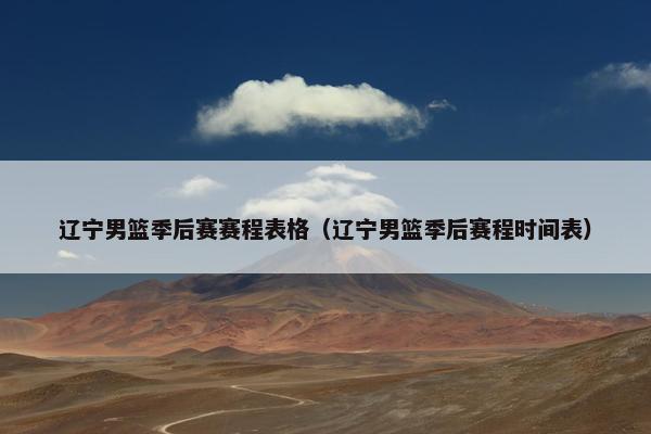 辽宁男篮季后赛赛程表格（辽宁男篮季后赛程时间表）