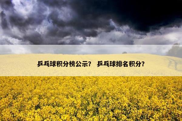 乒乓球积分榜公示？ 乒乓球排名积分？