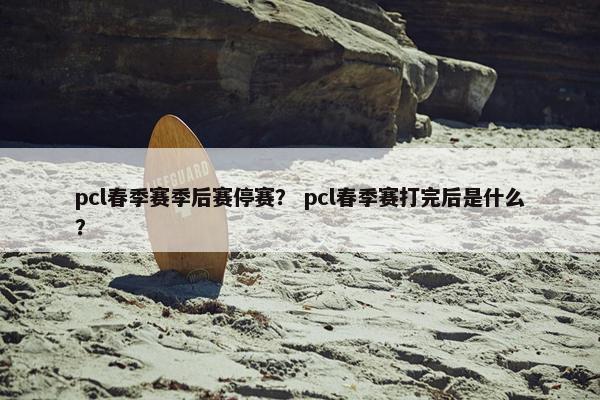 pcl春季赛季后赛停赛？ pcl春季赛打完后是什么？