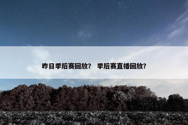 昨日季后赛回放？ 季后赛直播回放？