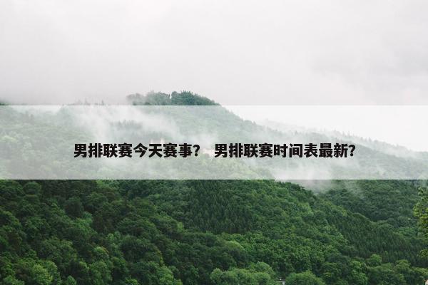 男排联赛今天赛事？ 男排联赛时间表最新？