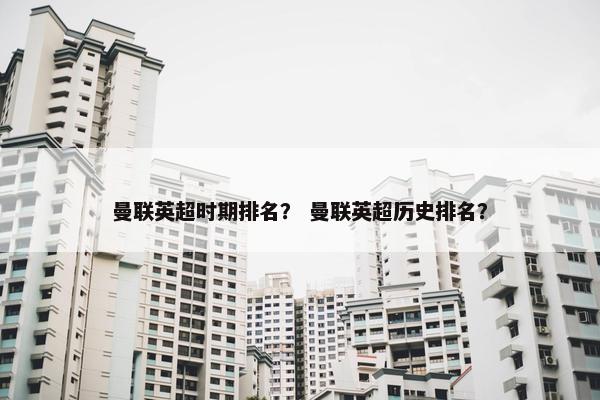 曼联英超时期排名？ 曼联英超历史排名？