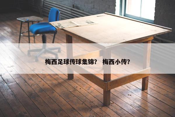梅西足球传球集锦？ 梅西小传？