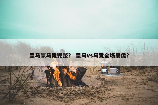 皇马赢马竞完整？ 皇马vs马竞全场录像？