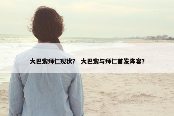 大巴黎拜仁现状？ 大巴黎与拜仁首发阵容？