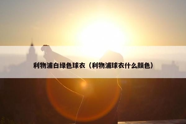 利物浦白绿色球衣（利物浦球衣什么颜色）