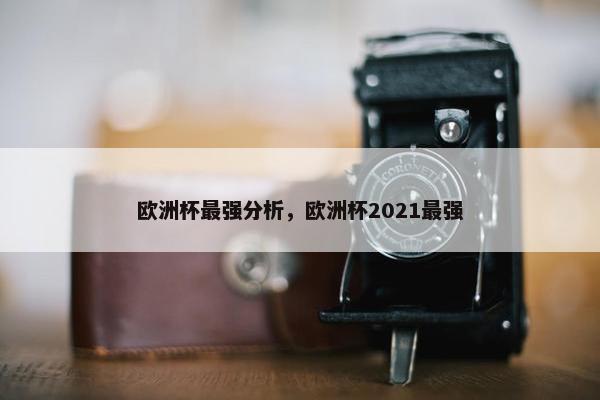 欧洲杯最强分析，欧洲杯2021最强