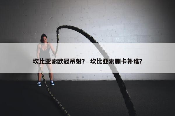 坎比亚索欧冠吊射？ 坎比亚索删卡补谁？