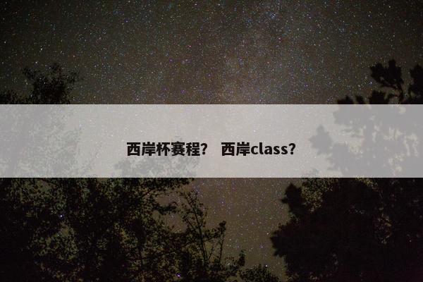 西岸杯赛程？ 西岸class？