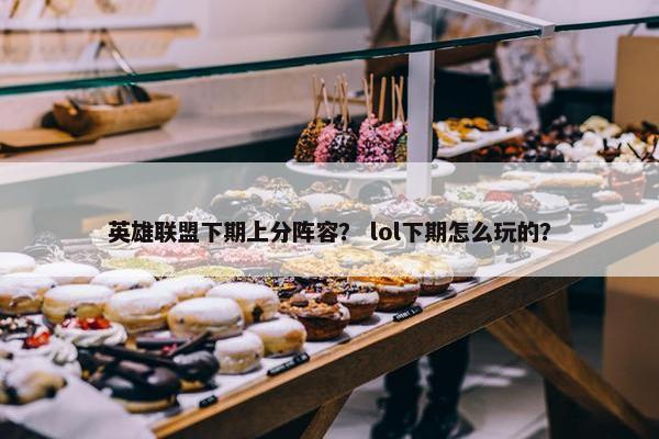 英雄联盟下期上分阵容？ lol下期怎么玩的？