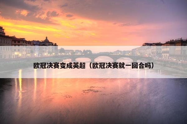欧冠决赛变成英超（欧冠决赛就一回合吗）