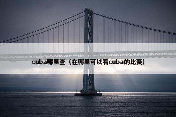 cuba哪里查（在哪里可以看cuba的比赛）