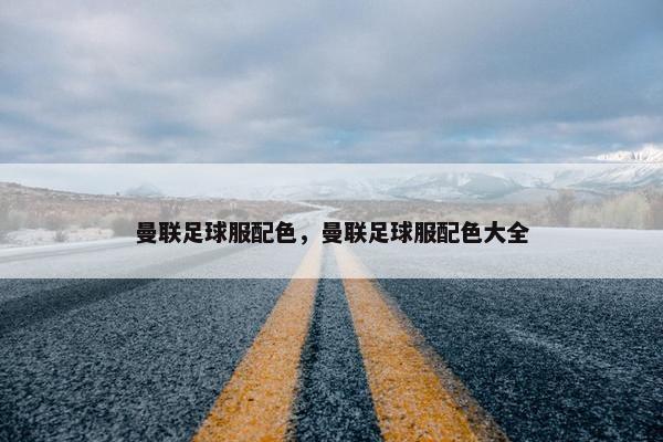 曼联足球服配色，曼联足球服配色大全