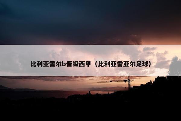 比利亚雷尔b晋级西甲（比利亚雷亚尔足球）