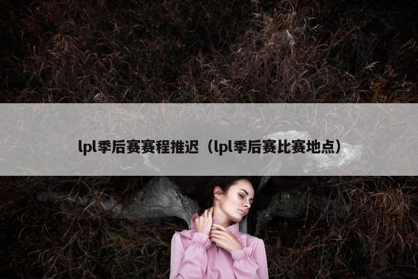 lpl季后赛赛程推迟（lpl季后赛比赛地点）